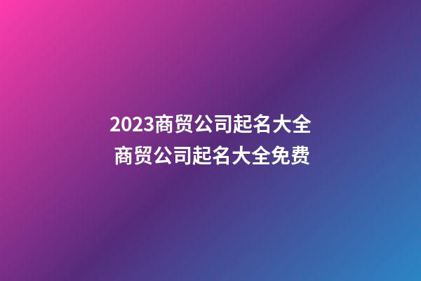 2023商贸公司起名大全 商贸公司起名大全免费-第1张-公司起名-玄机派